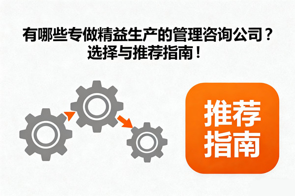 有哪些專做精益生產(chǎn)的管理咨詢公司？選擇與推薦指南！