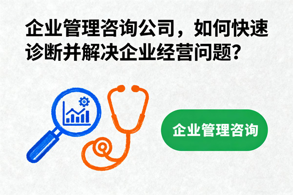 企業(yè)管理咨詢公司，如何快速診斷并解決企業(yè)經(jīng)營問題？