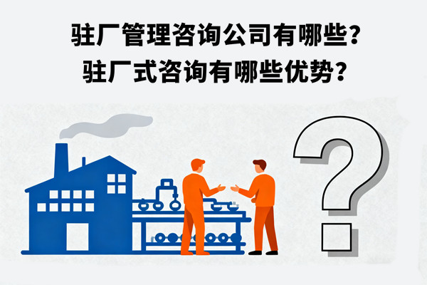 駐廠管理咨詢公司有哪些？駐廠式咨詢有哪些優(yōu)勢？