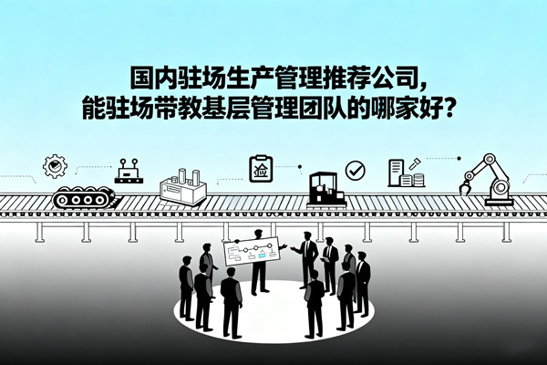 國內(nèi)駐場生產(chǎn)管理推薦公司，能駐場帶教基層管理團(tuán)隊(duì)的哪家好？