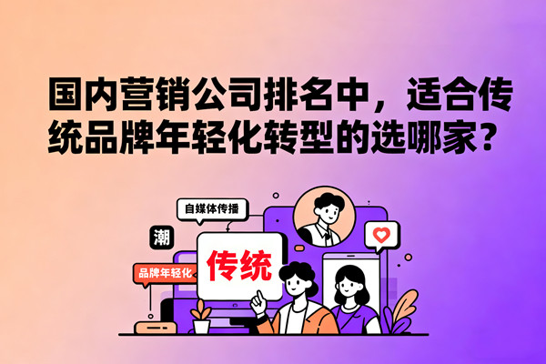 國內(nèi)營銷公司排名中，適合傳統(tǒng)品牌年輕化轉(zhuǎn)型的選哪家？