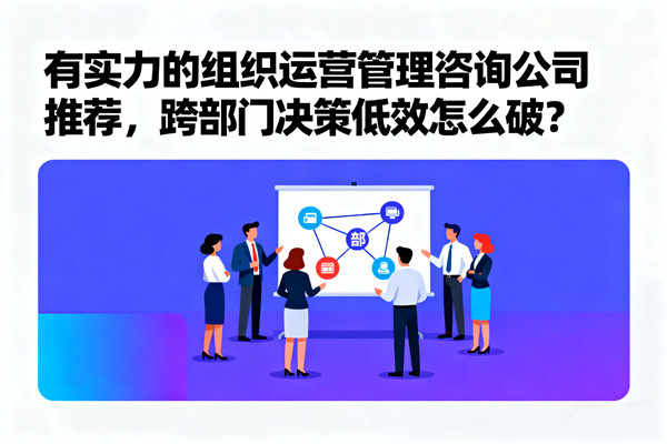 有實力的組織運(yùn)營管理咨詢公司推薦，跨部門決策低效怎么破？